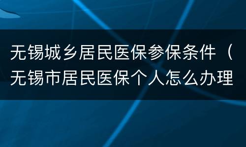 无锡城乡居民医保参保条件（无锡市居民医保个人怎么办理）
