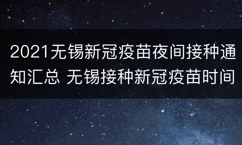 2021无锡新冠疫苗夜间接种通知汇总 无锡接种新冠疫苗时间