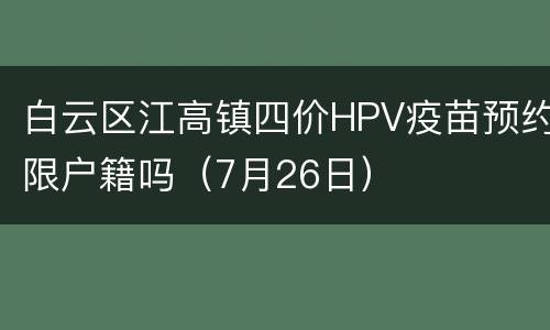 白云区江高镇四价HPV疫苗预约限户籍吗（7月26日）
