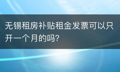 无锡租房补贴租金发票可以只开一个月的吗？