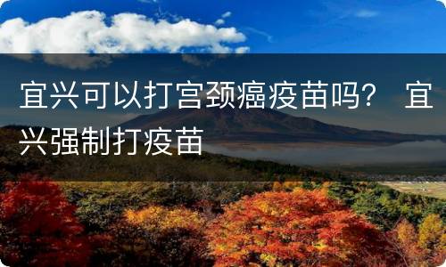 宜兴可以打宫颈癌疫苗吗？ 宜兴强制打疫苗