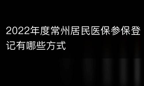 2022年度常州居民医保参保登记有哪些方式
