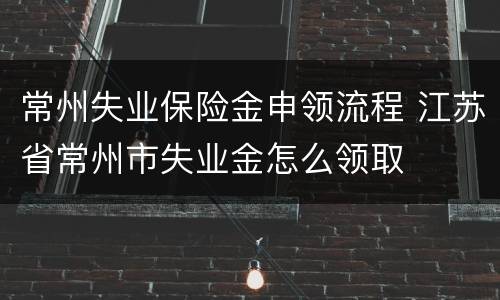 常州失业保险金申领流程 江苏省常州市失业金怎么领取