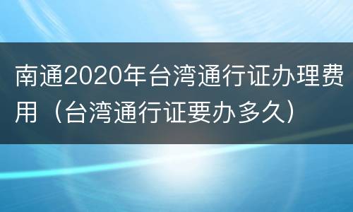 南通2020年台湾通行证办理费用（台湾通行证要办多久）