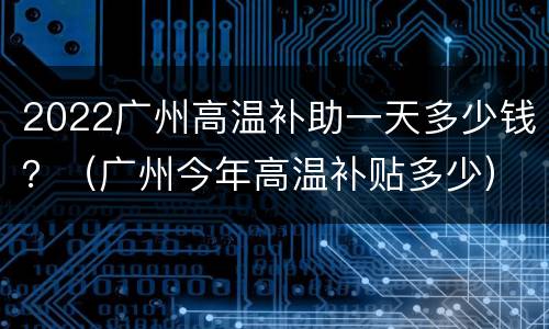 2022广州高温补助一天多少钱？（广州今年高温补贴多少）