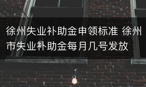 徐州失业补助金申领标准 徐州市失业补助金每月几号发放