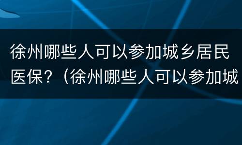 徐州哪些人可以参加城乡居民医保?（徐州哪些人可以参加城乡居民医保缴费）
