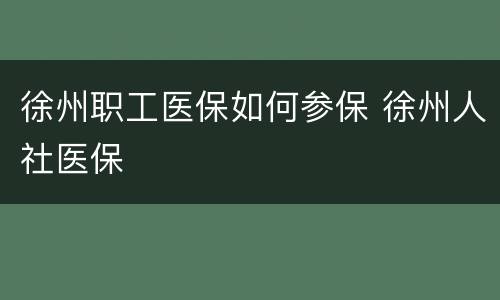 徐州职工医保如何参保 徐州人社医保