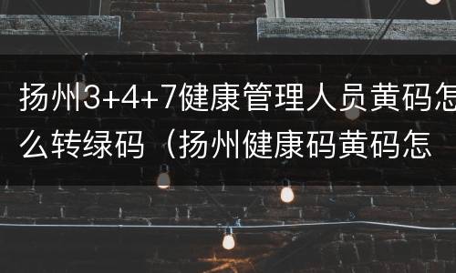 扬州3+4+7健康管理人员黄码怎么转绿码（扬州健康码黄码怎么变绿码）