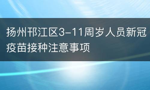 扬州邗江区3-11周岁人员新冠疫苗接种注意事项