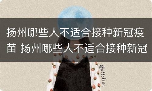 扬州哪些人不适合接种新冠疫苗 扬州哪些人不适合接种新冠疫苗呢