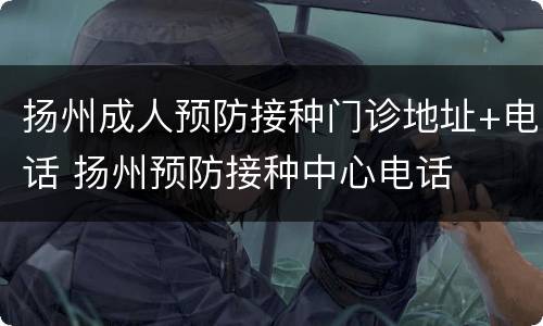 扬州成人预防接种门诊地址+电话 扬州预防接种中心电话
