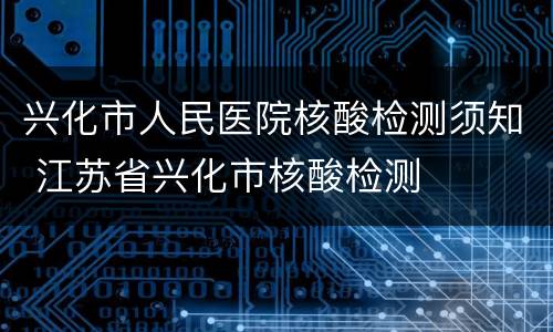 兴化市人民医院核酸检测须知 江苏省兴化市核酸检测