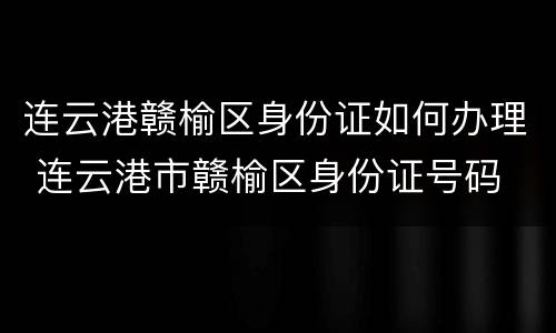 连云港赣榆区身份证如何办理 连云港市赣榆区身份证号码
