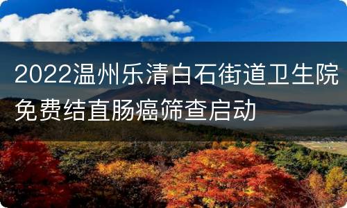 2022温州乐清白石街道卫生院免费结直肠癌筛查启动