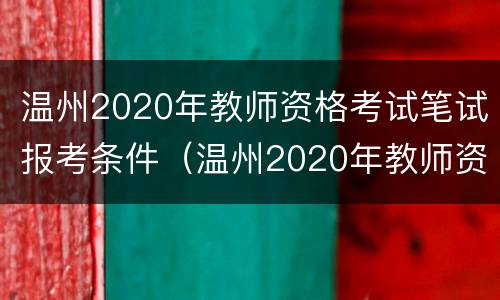 温州2020年教师资格考试笔试报考条件（温州2020年教师资格考试笔试报考条件是什么）