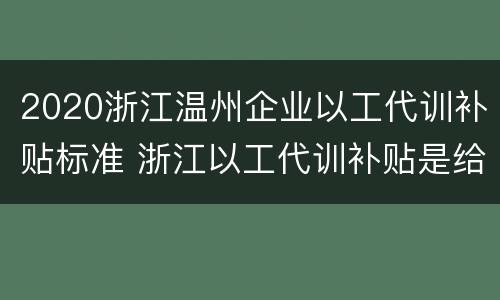 2020浙江温州企业以工代训补贴标准 浙江以工代训补贴是给员工还是企业