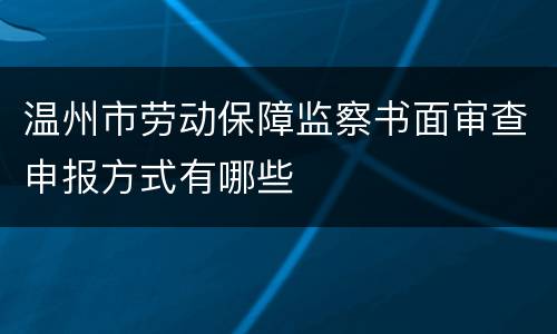 温州市劳动保障监察书面审查申报方式有哪些