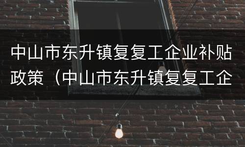 中山市东升镇复复工企业补贴政策（中山市东升镇复复工企业补贴政策文件）