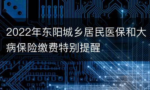 2022年东阳城乡居民医保和大病保险缴费特别提醒