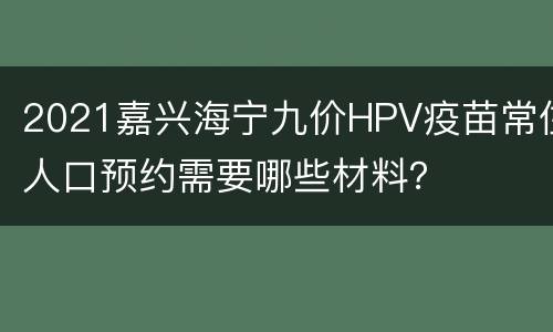 2021嘉兴海宁九价HPV疫苗常住人口预约需要哪些材料？