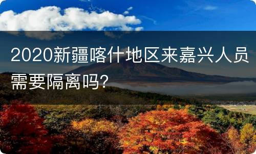 2020新疆喀什地区来嘉兴人员需要隔离吗？
