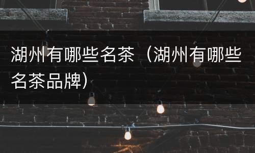 湖州有哪些名茶（湖州有哪些名茶品牌）