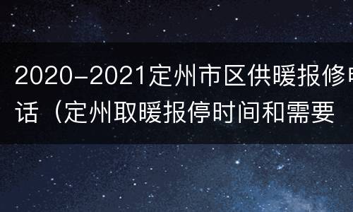2020-2021定州市区供暖报修电话（定州取暖报停时间和需要的手续）