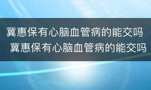 冀惠保有心脑血管病的能交吗 冀惠保有心脑血管病的能交吗能报销吗