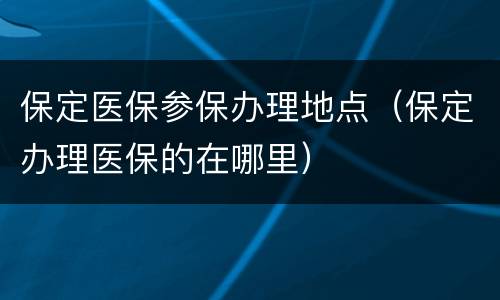 保定医保参保办理地点（保定办理医保的在哪里）