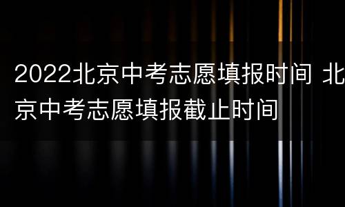 2022北京中考志愿填报时间 北京中考志愿填报截止时间