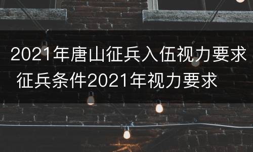2021年唐山征兵入伍视力要求 征兵条件2021年视力要求