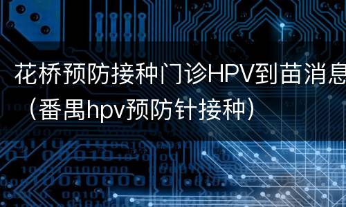 花桥预防接种门诊HPV到苗消息（番禺hpv预防针接种）