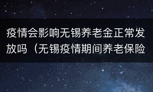 疫情会影响无锡养老金正常发放吗（无锡疫情期间养老保险减免政策）