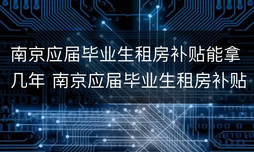 南京应届毕业生租房补贴能拿几年 南京应届毕业生租房补贴能拿几年的