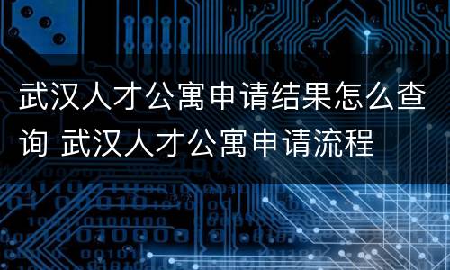 武汉人才公寓申请结果怎么查询 武汉人才公寓申请流程