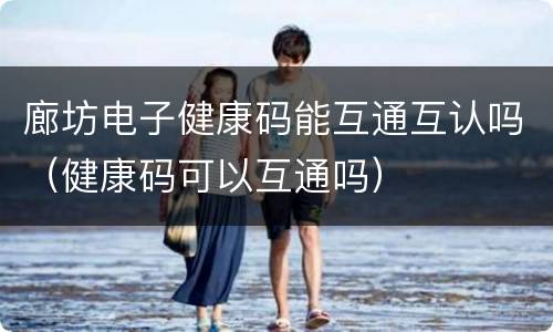 廊坊电子健康码能互通互认吗（健康码可以互通吗）