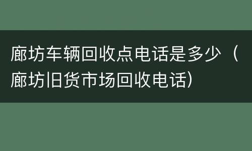 廊坊车辆回收点电话是多少（廊坊旧货市场回收电话）