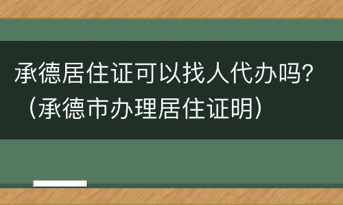承德居住证可以找人代办吗？（承德市办理居住证明）