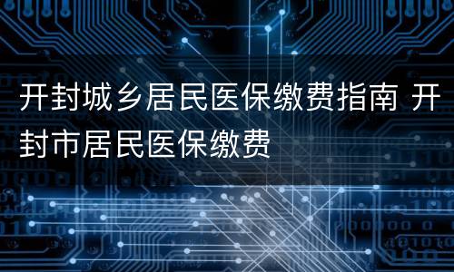 开封城乡居民医保缴费指南 开封市居民医保缴费