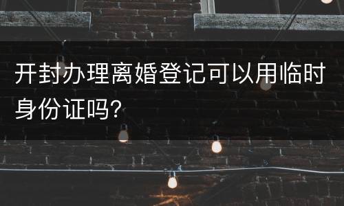 开封办理离婚登记可以用临时身份证吗？