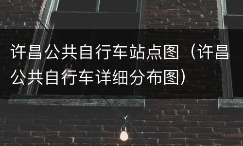 许昌公共自行车站点图（许昌公共自行车详细分布图）