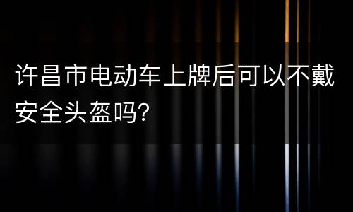 许昌市电动车上牌后可以不戴安全头盔吗？