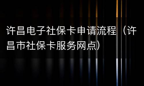 许昌电子社保卡申请流程（许昌市社保卡服务网点）