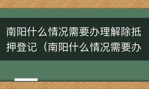 南阳什么情况需要办理解除抵押登记（南阳什么情况需要办理解除抵押登记证明）