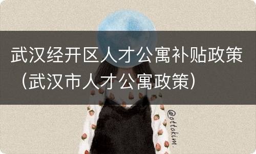 武汉经开区人才公寓补贴政策（武汉市人才公寓政策）