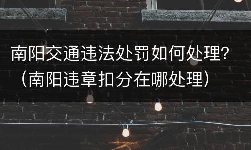 南阳交通违法处罚如何处理？（南阳违章扣分在哪处理）