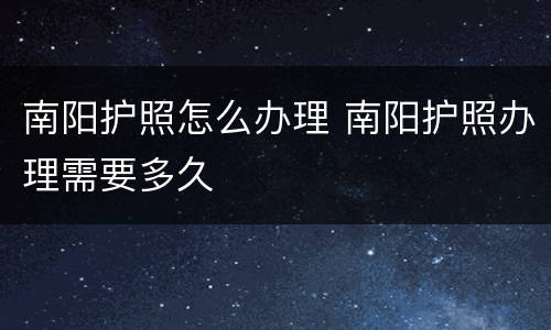 南阳护照怎么办理 南阳护照办理需要多久