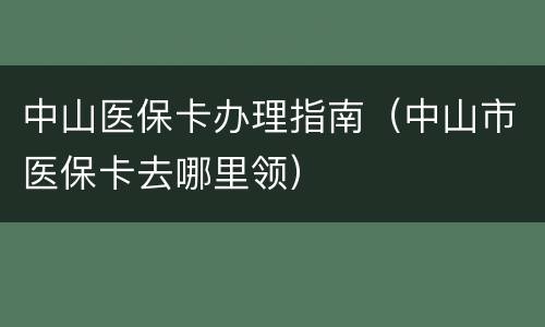 中山医保卡办理指南（中山市医保卡去哪里领）