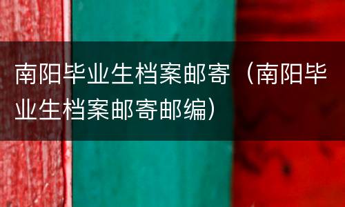 南阳毕业生档案邮寄（南阳毕业生档案邮寄邮编）